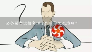 公务员考试报名现工作单位怎么填啊？