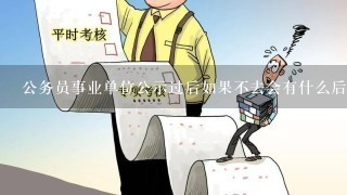 公务员事业单位公示过后如果不去会有什么后果