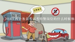 2014江西公务员考试考特警岗位的什么时候体能测试呢?