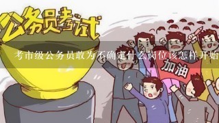 考市级公务员敢为不确定什么岗位该怎样开始复习？用什么教材？国考的教材还是省考的？