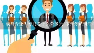 模具专业大专能考什么公务员 考公务员到底是怎么回事