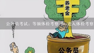 公务员考试：等额体检考察 和 进入体检考察范围 有