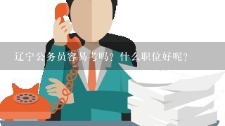 辽宁公务员容易考吗？什么职位好呢？