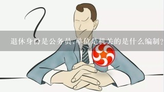 退休身份是公务员,单位是机关的是什么编制？