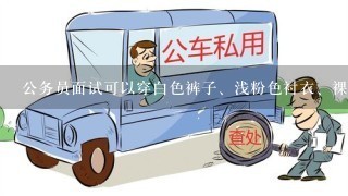 公务员面试可以穿白色裤子、浅粉色衬衣、裸色高跟鞋吗？