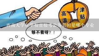 西南大学在学校直接考公务员的是哪个专业