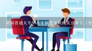 应届普通大专毕业生报考乡镇机关公务员（专业不限）