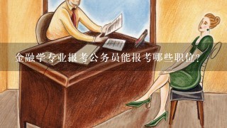 金融学专业报考公务员能报考哪些职位？