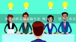 我学铁路交通运输专业 现在大二 想考公务员 哪位大哥能帮我