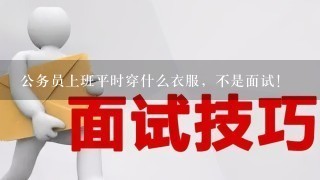 公务员上班平时穿什么衣服，不是面试！