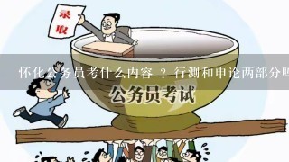 怀化公务员考什么内容 ？行测和申论两部分吗？