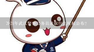 2021年武汉警察公务员录取什么时候公布？