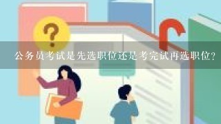 公务员考试是先选职位还是考完试再选职位？