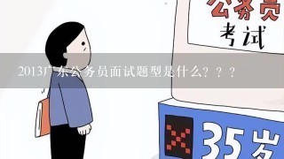 2013广东公务员面试题型是什么？？？