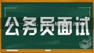 相亲第一次见面，男生一般都聊什么话题？