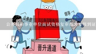 公务员和事业单位面试资格复审都需要报到证吗？