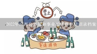 2022年广西公务员和事业编哪些单位招录档案学专业