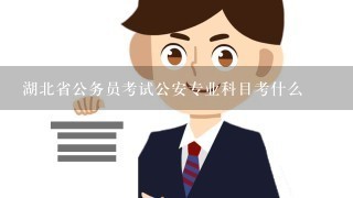 湖北省公务员考试公安专业科目考什么