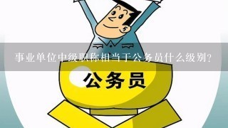 事业单位中级职称相当于公务员什么级别？