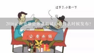 2016云南楚雄公务员面试公告什么时候发布？