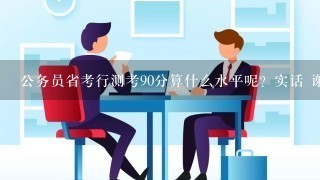 公务员省考行测考90分算什么水平呢？实话 谢谢