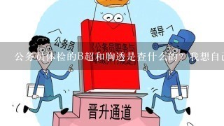 公务员体检的B超和胸透是查什么的？我想自己去医院查这两项，应该怎么说