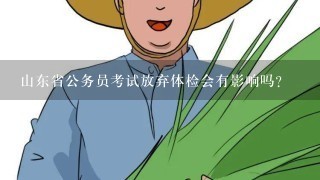 山东省公务员考试放弃体检会有影响吗？