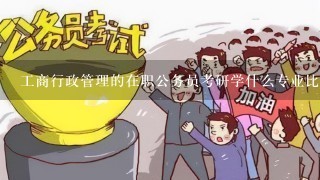 工商行政管理的在职公务员考研学什么专业比较好？