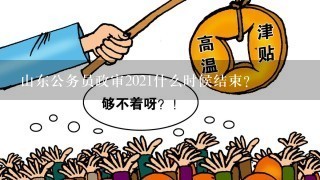 山东公务员政审2021什么时候结束？