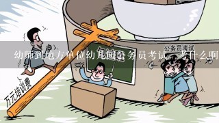 幼师到地方单位幼儿园公务员考试，考什么啊？