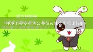 环境工程专业考公务员选什么岗位比较好？