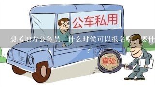 想考地方公务员，什么时候可以报名啊，要什么条件。