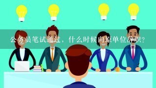 公务员笔试通过，什么时候向原单位辞职？