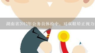 湖南省2012年公务员体检中，对双眼矫正视力的镜片有没有要求?