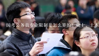 国考公务员专业限制是怎么算的？硕士，土木工程学硕名字就是土木工程，专硕叫：建筑与土木工程！！！