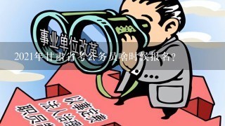 2021年甘肃省考公务员啥时候报名？