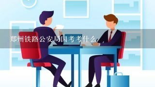 郑州铁路公安局国考考什么