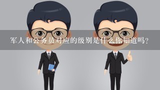 军人和公务员对应的级别是什么你知道吗？