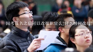 国考报名之后可以改报职位么?什么时间改报?