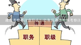 遴选考察要注意什么？公务员遴选差额考察注意事项有哪些？