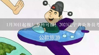 1月30日起报！专科可报！2023辽宁省公务员考试报考