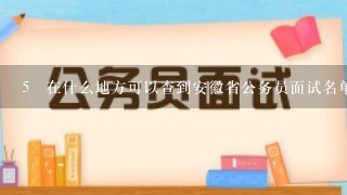 5 在什么地方可以查到安徽省公务员面试名单呢？