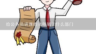 给公务员讲课的老师属于什么部门