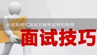 面试如何向面试官解释迟到的原因