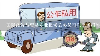 国际经济与贸易专业报考公务员可以报考招聘什么职位的