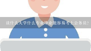 读什么大学什么专业毕业能容易考上公务员？或者有什么大学的什么专业毕业后有优势？？