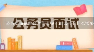 公务员面试时会考什么呢？面试时有什么需要特别注意