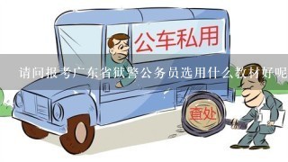 请问报考广东省狱警公务员选用什么教材好呢?狱警类的考试申论和行测和其他类公务员的是不是1样统1的呀