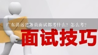 广东清远公务员面试都考什么？怎么考？