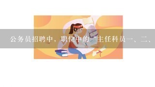 公务员招聘中，职位中的“主任科员<br/>1、<br/>2、<br/>3、4”有什么区别呢？分别代表什么呢？